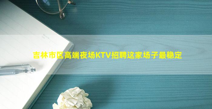 吉林市区高端夜场KTV招聘这家场子最稳定