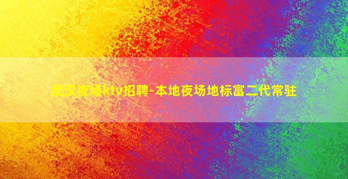 武汉夜场ktv招聘-本地夜场地标富二代常驻