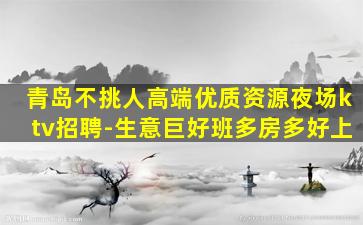 青岛不挑人高端优质资源夜场ktv招聘-生意巨好班多房多好上